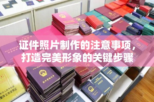 宣威证件照片制作的注意事项，打造完美形象的关键步骤